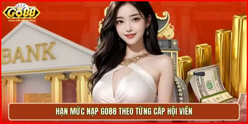 Hạn mức nạp Go88 theo từng cấp hội viên