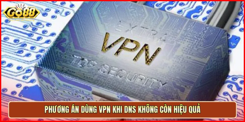 Phương án dùng VPN khi DNS không còn hiệu quả